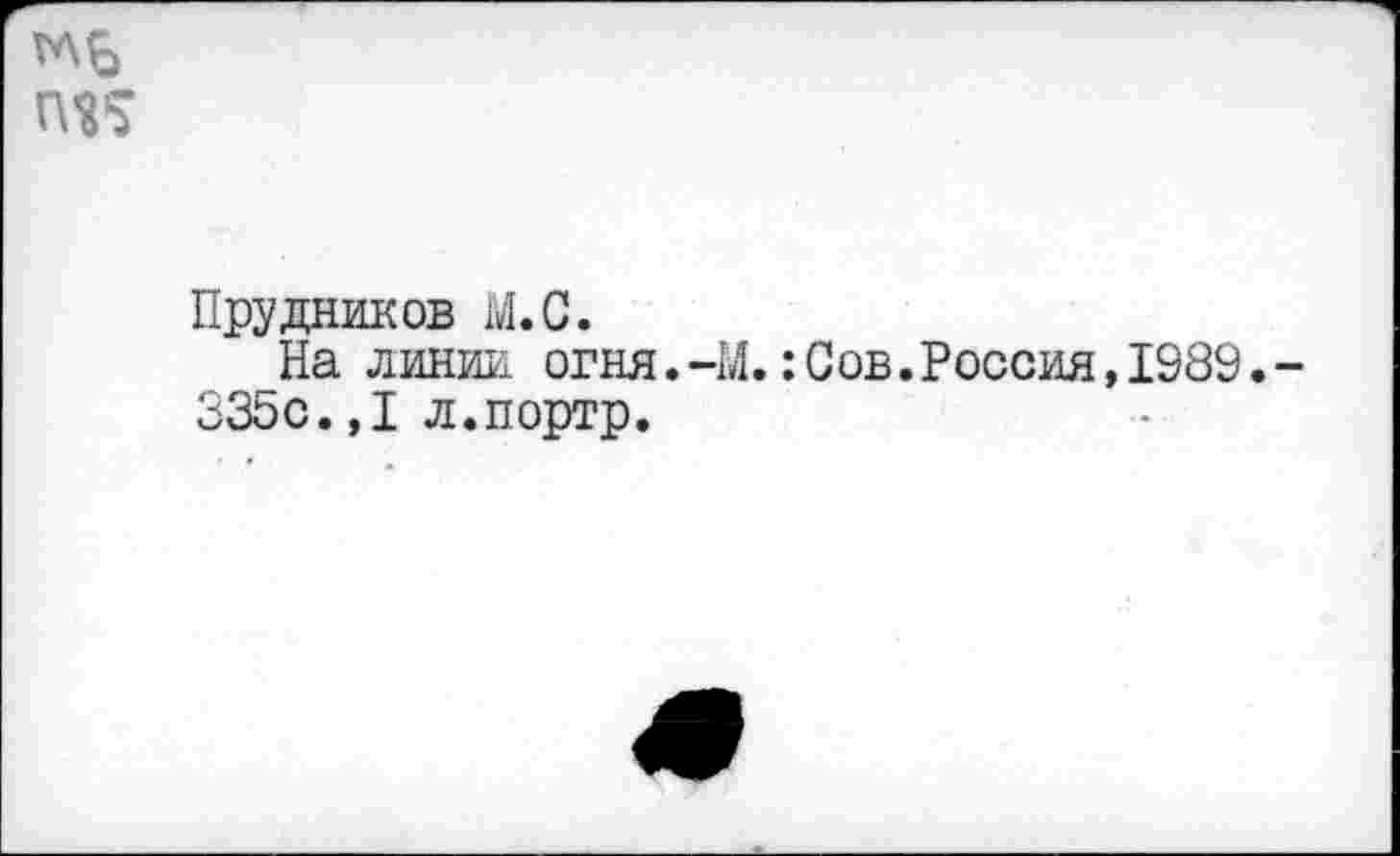 ﻿П25
Прудников М.С.
На линии огня.-М.:Сов.Россия,1989.-335с.,1 л.портр.